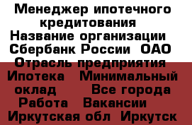 Менеджер ипотечного кредитования › Название организации ­ Сбербанк России, ОАО › Отрасль предприятия ­ Ипотека › Минимальный оклад ­ 1 - Все города Работа » Вакансии   . Иркутская обл.,Иркутск г.